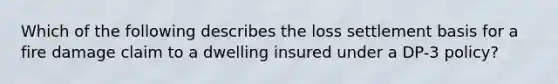 Which of the following describes the loss settlement basis for a fire damage claim to a dwelling insured under a DP-3 policy?