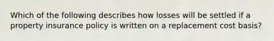 Which of the following describes how losses will be settled if a property insurance policy is written on a replacement cost basis?