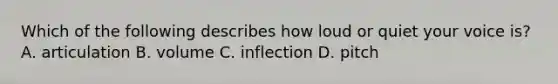 Which of the following describes how loud or quiet your voice is? A. articulation B. volume C. inflection D. pitch