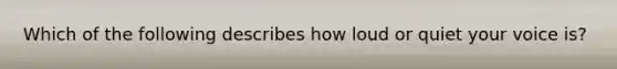 Which of the following describes how loud or quiet your voice is?