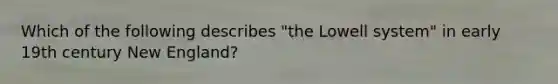 Which of the following describes "the Lowell system" in early 19th century New England?