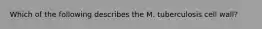 Which of the following describes the M. tuberculosis cell wall?