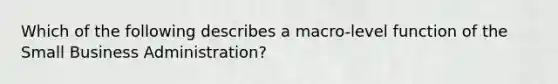 Which of the following describes a macro-level function of the Small Business Administration?