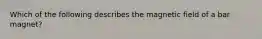 Which of the following describes the magnetic field of a bar magnet?