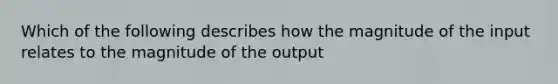 Which of the following describes how the magnitude of the input relates to the magnitude of the output