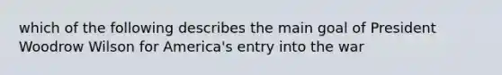 which of the following describes the main goal of President Woodrow Wilson for America's entry into the war