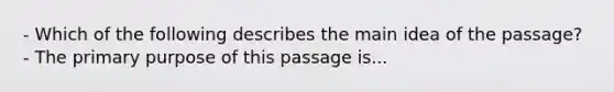 - Which of the following describes the main idea of the passage? - The primary purpose of this passage is...