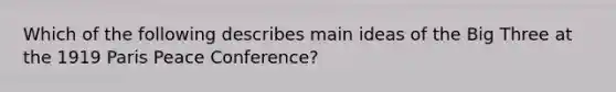 Which of the following describes main ideas of the Big Three at the 1919 Paris Peace Conference?