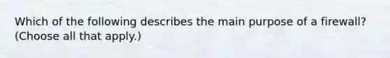 Which of the following describes the main purpose of a firewall? (Choose all that apply.)