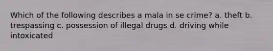 Which of the following describes a mala in se crime? a. theft b. trespassing c. possession of illegal drugs d. driving while intoxicated