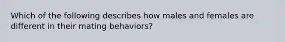 Which of the following describes how males and females are different in their mating behaviors?