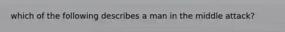 which of the following describes a man in the middle attack?