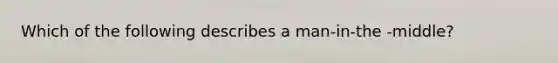 Which of the following describes a man-in-the -middle?