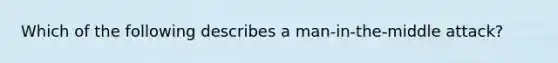 Which of the following describes a man-in-the-middle attack?