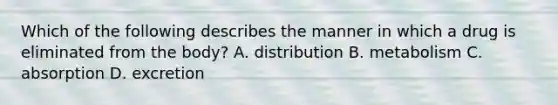 Which of the following describes the manner in which a drug is eliminated from the body? A. distribution B. metabolism C. absorption D. excretion