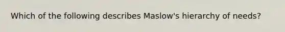 Which of the following describes Maslow's hierarchy of needs?