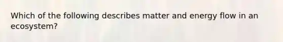 Which of the following describes matter and energy flow in an ecosystem?