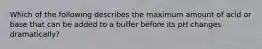 Which of the following describes the maximum amount of acid or base that can be added to a buffer before its pH changes dramatically?