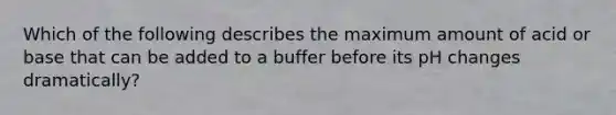 Which of the following describes the maximum amount of acid or base that can be added to a buffer before its pH changes dramatically?