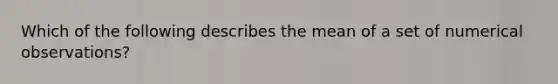 Which of the following describes the mean of a set of numerical observations?