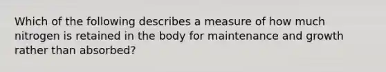 Which of the following describes a measure of how much nitrogen is retained in the body for maintenance and growth rather than absorbed?