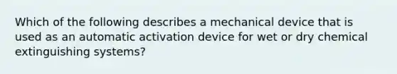 Which of the following describes a mechanical device that is used as an automatic activation device for wet or dry chemical extinguishing systems?