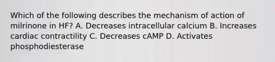 Which of the following describes the mechanism of action of milrinone in HF? A. Decreases intracellular calcium B. Increases cardiac contractility C. Decreases cAMP D. Activates phosphodiesterase