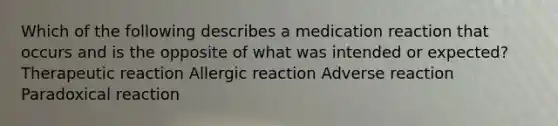 Which of the following describes a medication reaction that occurs and is the opposite of what was intended or expected? Therapeutic reaction Allergic reaction Adverse reaction Paradoxical reaction