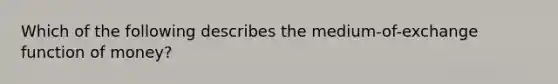 Which of the following describes the medium-of-exchange function of money?