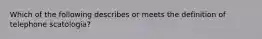 Which of the following describes or meets the definition of telephone scatologia?