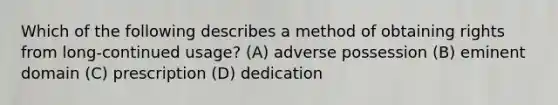 Which of the following describes a method of obtaining rights from long-continued usage? (A) adverse possession (B) eminent domain (C) prescription (D) dedication