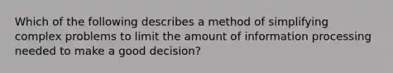 Which of the following describes a method of simplifying complex problems to limit the amount of information processing needed to make a good decision?