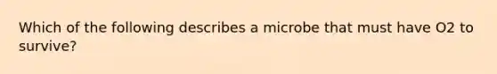 Which of the following describes a microbe that must have O2 to survive?