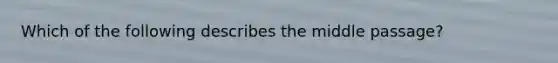 Which of the following describes the middle passage?