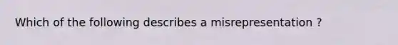 Which of the following describes a misrepresentation ?