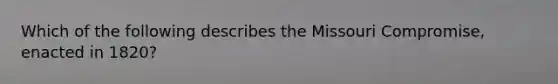 Which of the following describes the Missouri Compromise, enacted in 1820?