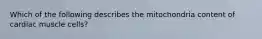 Which of the following describes the mitochondria content of cardiac muscle cells?