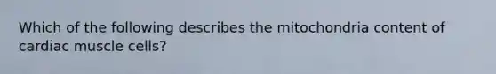 Which of the following describes the mitochondria content of cardiac muscle cells?