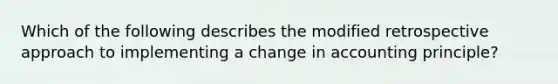 Which of the following describes the modified retrospective approach to implementing a change in accounting principle?