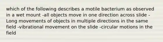 which of the following describes a motile bacterium as observed in a wet mount -all objects move in one direction across slide -Long movements of objects in multiple directions in the same field -vibrational movement on the slide -circular motions in the field