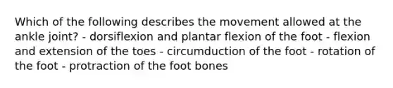 Which of the following describes the movement allowed at the ankle joint? - dorsiflexion and plantar flexion of the foot - flexion and extension of the toes - circumduction of the foot - rotation of the foot - protraction of the foot bones