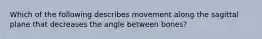 Which of the following describes movement along the sagittal plane that decreases the angle between bones?