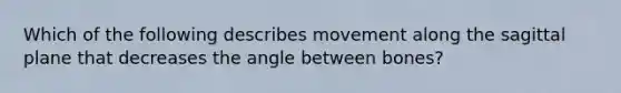 Which of the following describes movement along the sagittal plane that decreases the angle between bones?