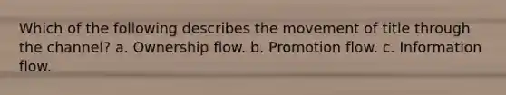 Which of the following describes the movement of title through the channel? a. Ownership flow. b. Promotion flow. c. Information flow.