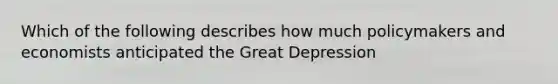 Which of the following describes how much policymakers and economists anticipated the Great Depression