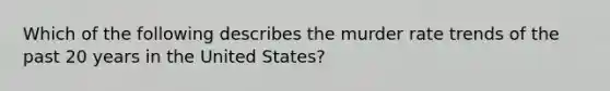 Which of the following describes the murder rate trends of the past 20 years in the United States?