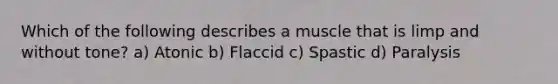 Which of the following describes a muscle that is limp and without tone? a) Atonic b) Flaccid c) Spastic d) Paralysis