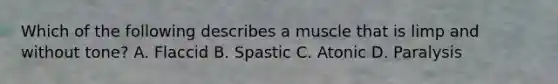 Which of the following describes a muscle that is limp and without tone? A. Flaccid B. Spastic C. Atonic D. Paralysis