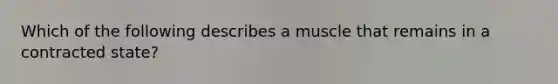 Which of the following describes a muscle that remains in a contracted state?