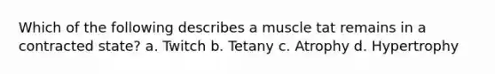 Which of the following describes a muscle tat remains in a contracted state? a. Twitch b. Tetany c. Atrophy d. Hypertrophy